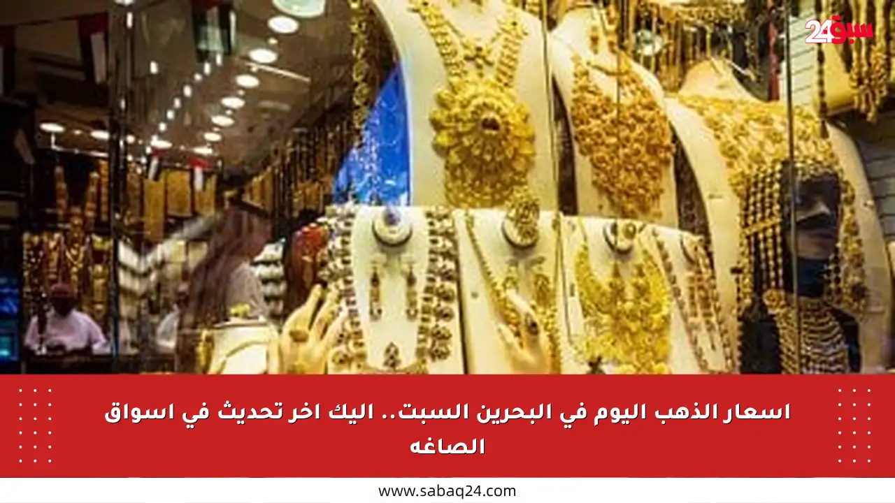 أسعار الذهب اليوم في البحرين السبت.. إليك آخر تحديث في أسواق الصاغة